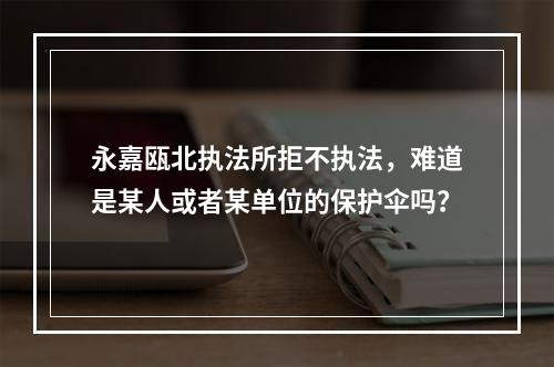 永嘉瓯北执法所拒不执法，难道是某人或者某单位的保护伞吗？
