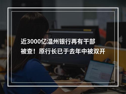 近3000亿温州银行再有干部被查！原行长已于去年中被双开