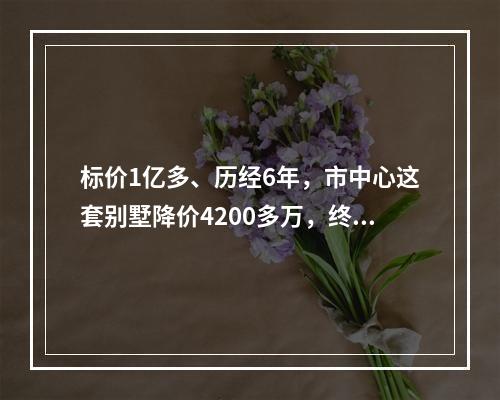 标价1亿多、历经6年，市中心这套别墅降价4200多万，终于找到买家！