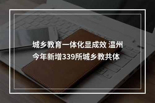 城乡教育一体化显成效 温州今年新增339所城乡教共体