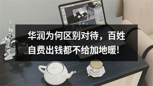 华润为何区别对待，百姓自费出钱都不给加地暖!