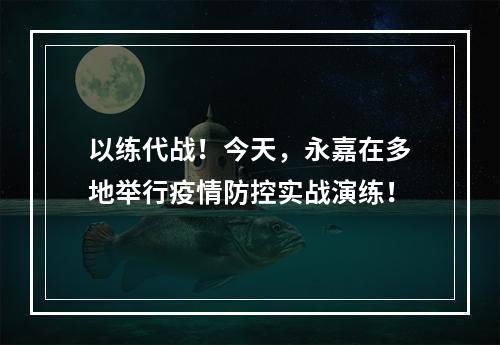 以练代战！今天，永嘉在多地举行疫情防控实战演练！