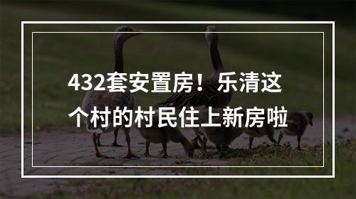 432套安置房！乐清这个村的村民住上新房啦