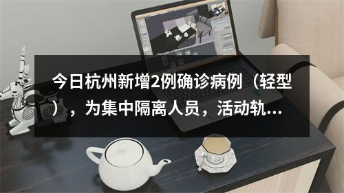 今日杭州新增2例确诊病例（轻型），为集中隔离人员，活动轨迹公布
