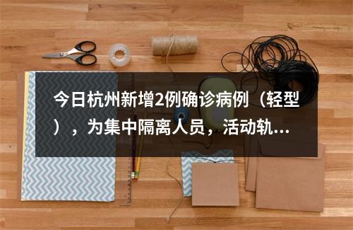 今日杭州新增2例确诊病例（轻型），为集中隔离人员，活动轨迹公布