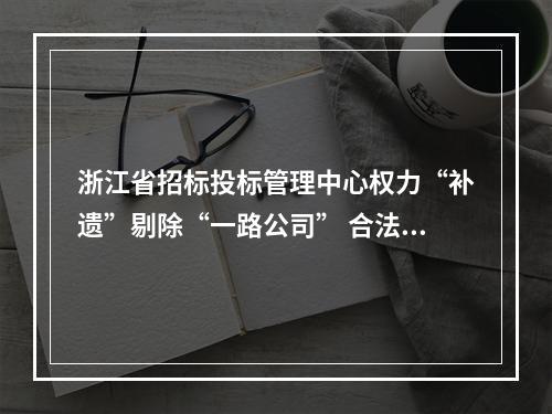 浙江省招标投标管理中心权力“补遗”剔除“一路公司” 合法投标资格(转)