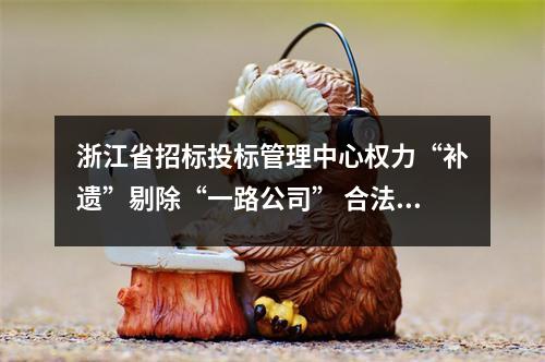 浙江省招标投标管理中心权力“补遗”剔除“一路公司” 合法投标资格(转)