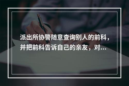 派出所协警随意查询别人的前科，并把前科告诉自己的亲友，对吗？