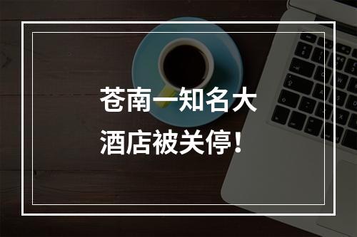 苍南一知名大酒店被关停！