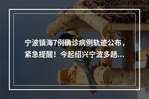 宁波镇海7例确诊病例轨迹公布，紧急提醒！今起绍兴宁波多趟城铁停运