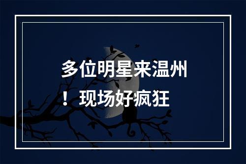 多位明星来温州！现场好疯狂