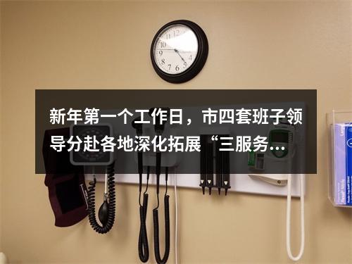 新年第一个工作日，市四套班子领导分赴各地深化拓展“三服务”