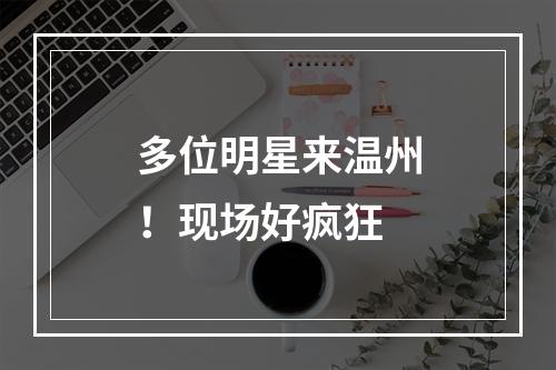 多位明星来温州！现场好疯狂