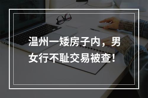 温州一矮房子内，男女行不耻交易被查！