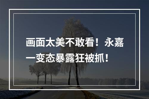 画面太美不敢看！永嘉一变态暴露狂被抓！