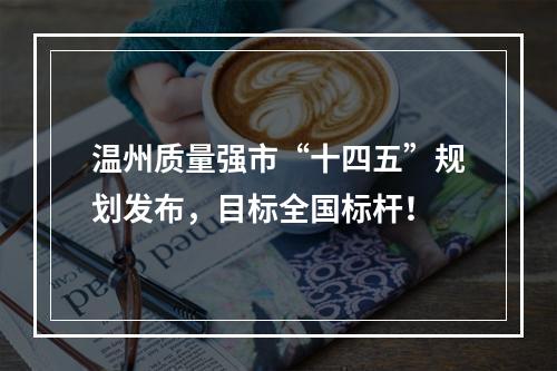 温州质量强市“十四五”规划发布，目标全国标杆！