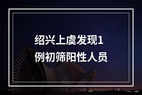 绍兴上虞发现1例初筛阳性人员