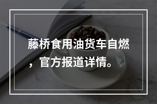 藤桥食用油货车自燃，官方报道详情。