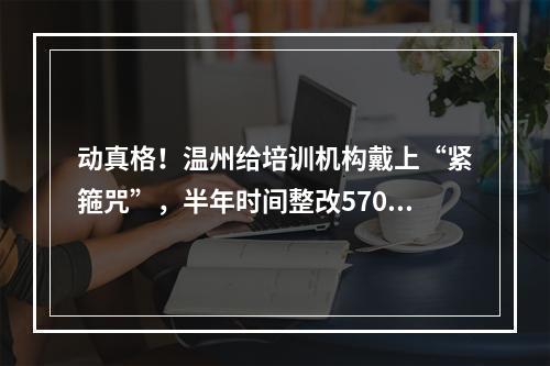 动真格！温州给培训机构戴上“紧箍咒”，半年时间整改570家！