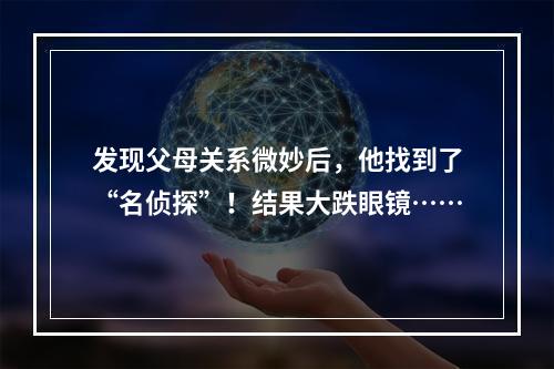 发现父母关系微妙后，他找到了“名侦探”！结果大跌眼镜……