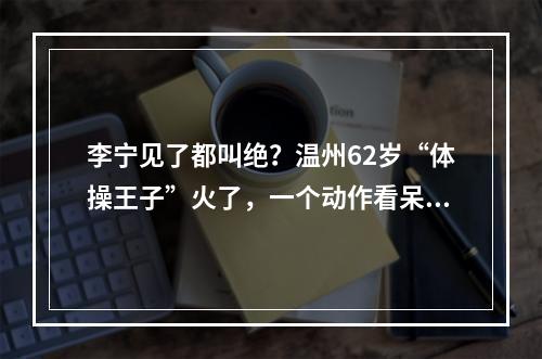 李宁见了都叫绝？温州62岁“体操王子”火了，一个动作看呆众人