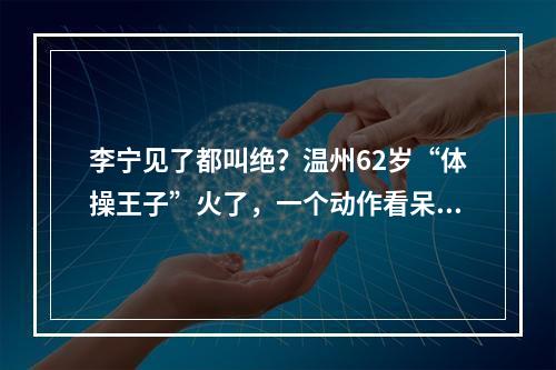 李宁见了都叫绝？温州62岁“体操王子”火了，一个动作看呆众人