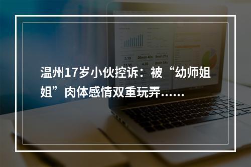 温州17岁小伙控诉：被“幼师姐姐”肉体感情双重玩弄....抑郁了！