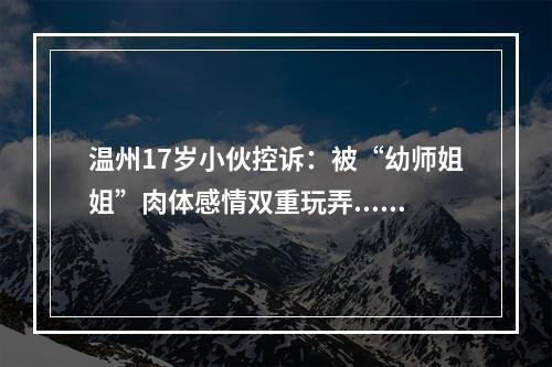 温州17岁小伙控诉：被“幼师姐姐”肉体感情双重玩弄....抑郁了！