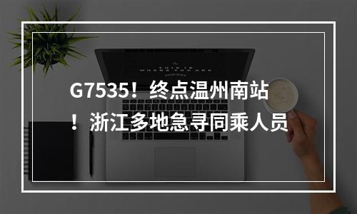 G7535！终点温州南站！浙江多地急寻同乘人员