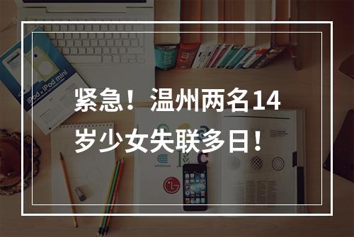 紧急！温州两名14岁少女失联多日！