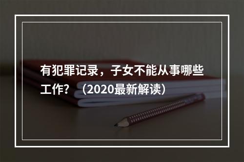 有犯罪记录，子女不能从事哪些工作？（2020最新解读）