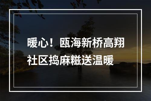 暖心！瓯海新桥高翔社区捣麻糍送温暖