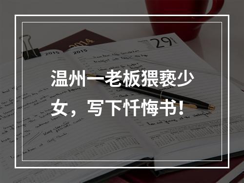 温州一老板猥亵少女，写下忏悔书！