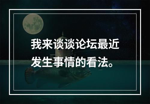 我来谈谈论坛最近发生事情的看法。