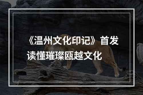 《温州文化印记》首发 读懂璀璨瓯越文化