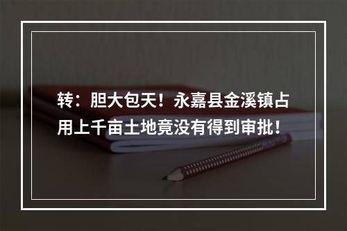 转：胆大包天！永嘉县金溪镇占用上千亩土地竟没有得到审批！