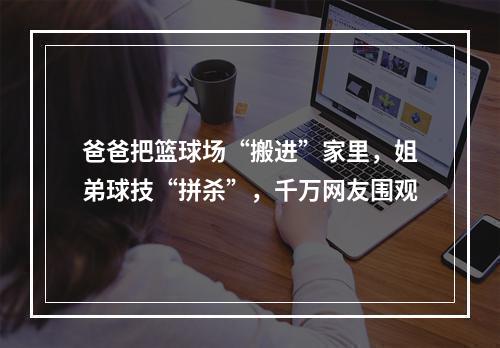 爸爸把篮球场“搬进”家里，姐弟球技“拼杀”，千万网友围观