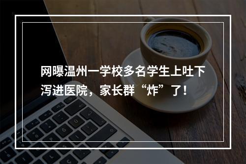 网曝温州一学校多名学生上吐下泻进医院，家长群“炸”了！