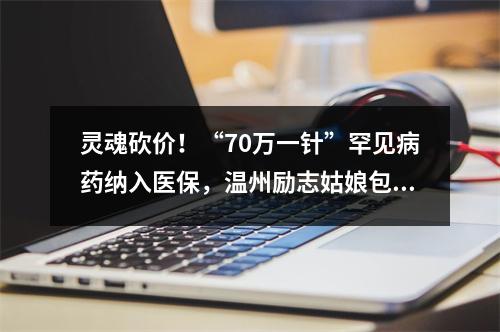 灵魂砍价！“70万一针”罕见病药纳入医保，温州励志姑娘包珍妮终于等到这天