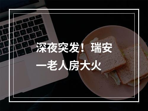 深夜突发！瑞安一老人房大火