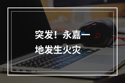 突发！永嘉一地发生火灾