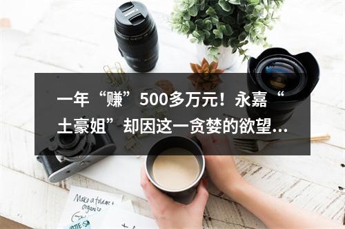 一年“赚”500多万元！永嘉“土豪姐”却因这一贪婪的欲望，被抓