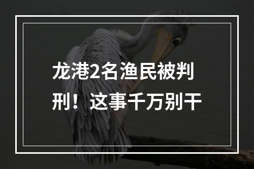 龙港2名渔民被判刑！这事千万别干