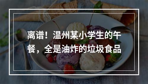 离谱！温州某小学生的午餐，全是油炸的垃圾食品
