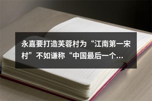 永嘉要打造芙蓉村为“江南第一宋村”不如谦称“中国最后一个宋村”