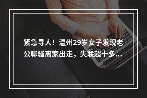 紧急寻人！温州29岁女子发现老公聊骚离家出走，失联超十多天