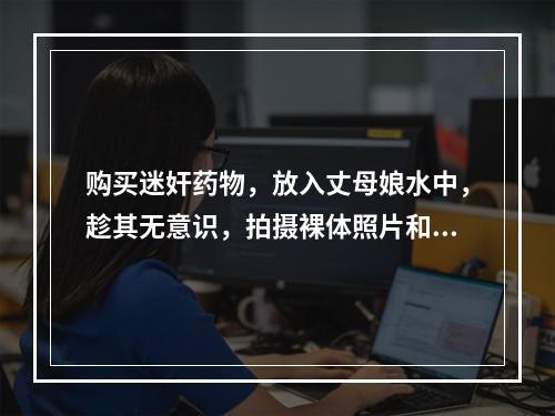 购买迷奸药物，放入丈母娘水中，趁其无意识，拍摄裸体照片和视频