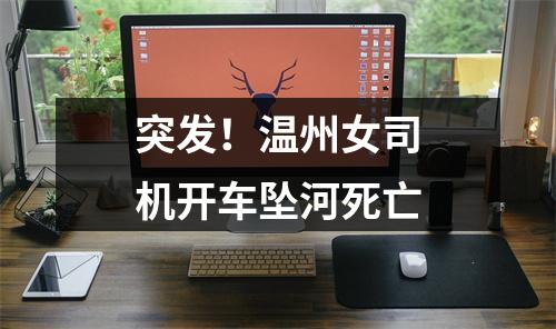 突发！温州女司机开车坠河死亡