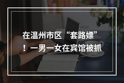 在温州市区“套路嫖”！一男一女在宾馆被抓
