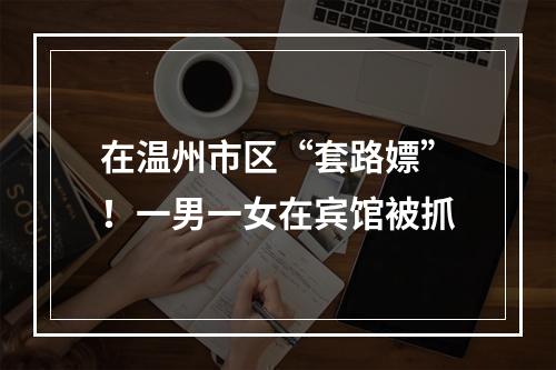 在温州市区“套路嫖”！一男一女在宾馆被抓